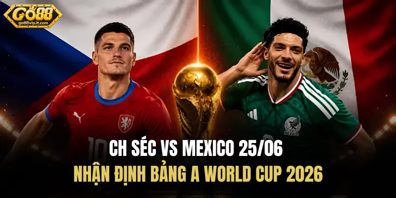 CH Séc Vs Mexico 25/06 - Nhận Định Bảng A World Cup 2026